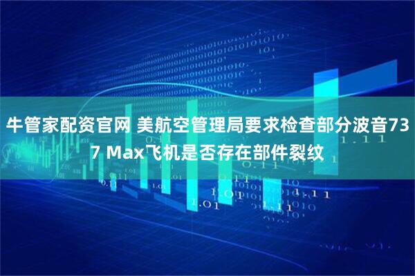 牛管家配资官网 美航空管理局要求检查部分波音737 Max飞机是否存在部件裂纹